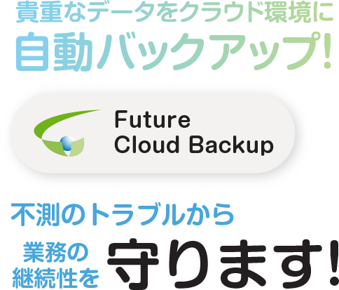 貴重なデータをクラウド環境に自動バックアップ！ Future Cloud backup 不測のトラブルから業務の継続性を守ります！